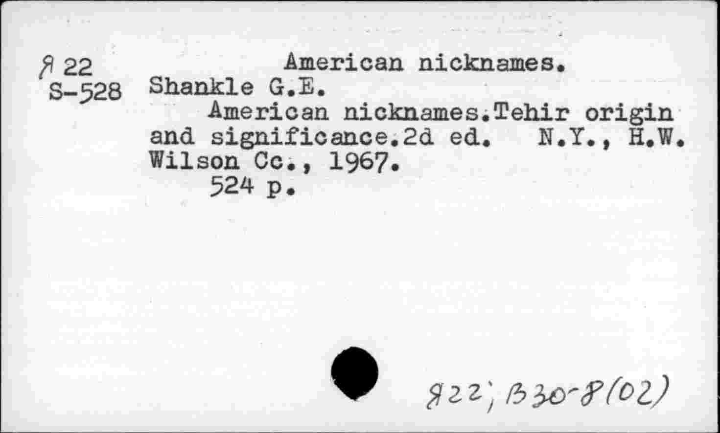 ﻿22	American nicknames.
S-528 Shankle G.E.
American nicknames.Tehir origin and significance.2d ed. N.Y., H.W Wilson Cc., 1967.
524 p.